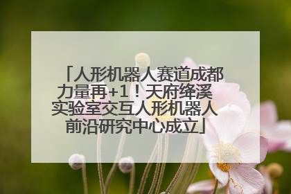 人形机器人赛道成都力量再+1！天府绛溪实验室交互人形机器人前沿研究中心成立